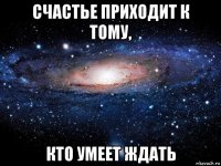 счастье приходит к тому, кто умеет ждать