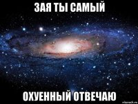 зая ты самый охуенный отвечаю