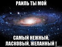 раиль ты мой самый нежный, ласковый, желанный !