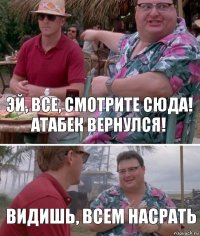 Эй, все, смотрите сюда! Атабек вернулся! Видишь, всем насрать