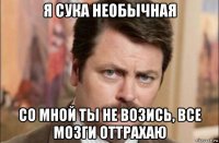 я сука необычная со мной ты не возись, все мозги оттрахаю