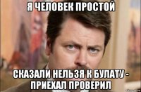 я человек простой сказали нельзя к булату - приехал проверил