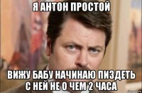 я антон простой вижу бабу начинаю пиздеть с ней не о чем 2 часа