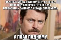 зарплату урежу, подниму цену на товар, половину ассортимента не буду привозить, и за проезд не буду оплачивать а план подниму