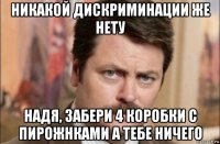 никакой дискриминации же нету надя, забери 4 коробки с пирожнками а тебе ничего