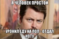 я человек простой уронил еду на пол - отдал коту