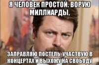 я человек простой. ворую миллиарды, заправляю постель, участвую в концертах и выхожу на свободу