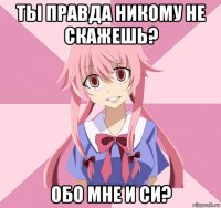 ты правда никому не скажешь? обо мне и си?