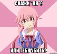 скажи "ня"? или тебя убить?