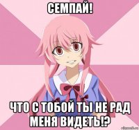 семпай! что с тобой ты не рад меня видеть!?