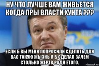 ну что лучше вам живьется когда пры власти хунта ??? если б вы меня попросили сделать для вас такую жызнь я б сделал зачем столько жертв ради етого.