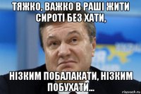 тяжко, важко в раші жити сироті без хати, нізким побалакати, нізким побухати...