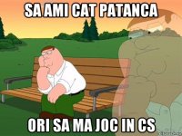 sa ami cat patanca ori sa ma joc in cs