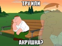 тру или акрушка?