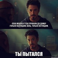 -Лена можно я тебе провожу до дома?
-только взглядом, Вань, только взглядом. Ты пытался