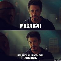 Масло?!! чтоб попа не погасла!!!
(С) EeOneGuy