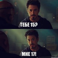 ТЕБЕ 15? МНЕ 17!