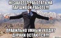 не захотел работать на паршивой работе!!! правильно умный уходят дураки остаются!!!