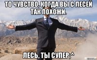 то чувство, когда вы с лесей так похожи. лесь, ты супер;^