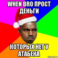 when bro прост деньги которых нет у атабека