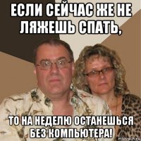 если сейчас же не ляжешь спать, то на неделю останешься без компьютера!