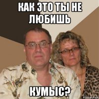 как это ты не любишь кумыс?