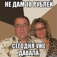 не дам 10 рублей сегодня уже давала