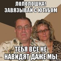 лололошка! завязывай с ютубом тебя все не навидят даже мы