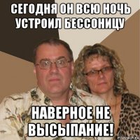 сегодня он всю ночь устроил бессоницу наверное не высыпание!