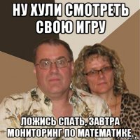 ну хули смотреть свою игру ложись спать, завтра мониторинг по математике.