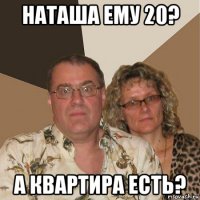 наташа ему 20? а квартира есть?