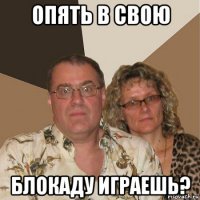 опять в свою блокаду играешь?