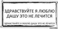 Здравствуйте я люблю дашу это не лечится Здравствуйте я люблю дашу это не лечится