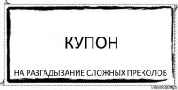 купон на разгадывание сложных преколов