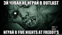 эй чувак не играй в outlast играй в five nights at freddy's