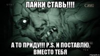 лайки ставь!!!! а то приду!!! p.s. и поставлю вместо тебя