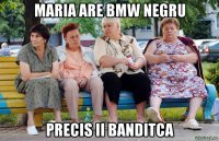 maria are bmw negru precis ii banditca