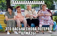 ааааааааааааааа это васька снова потерял алмазы