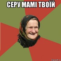 серу мамі твоїй 