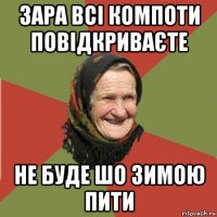 зара всі компоти повідкриваєте не буде шо зимою пити