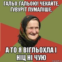 гальо-гальою! чекайте, гувуріт пумаліше, а то я вігльохла і ніц ні чую