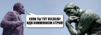 хули ты тут уселся? Иди коммунизм строй!