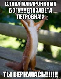 слава макаронному богу!!!!елизавета петровна!? ты вернулась!!!!!!!