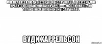 мне нравятся люди, которые мыслят иначе. и поэтому мне нравится слоган компании apple — «мысли иначе». но только ни хрена они не мыслят иначе. вуди харрельсон