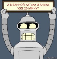 А В ВАННОЙ КАТЬКА И АНЬКА УЖЕ 20 МИНУТ