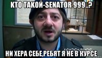 kто таkoй-sеnаtor 999..? ни хера себе,ребят я не в курсе