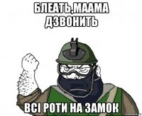 блеать,маама дзвонить всі роти на замок