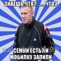 знаешь что? .......что? семки есть? и мобилку запили