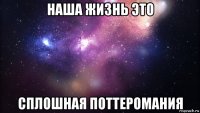 наша жизнь это сплошная поттеромания