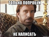 только попробуй не написать